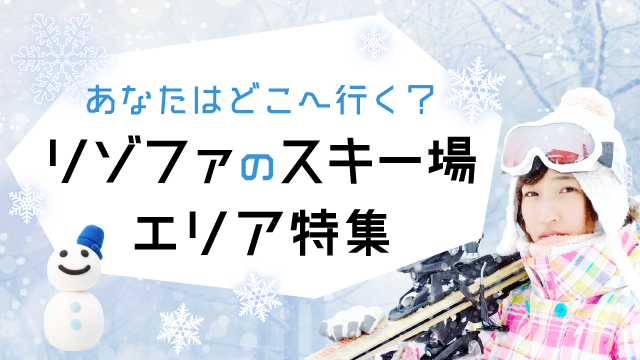 あなたはどこへ行く？リゾファのスキー場エリア特集